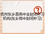抚州东乡县高中全封闭补习机构(东乡高中封闭补习)