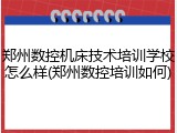 郑州数控机床技术培训学校怎么样(郑州数控培训如何)