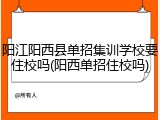 阳江阳西县单招集训学校要住校吗(阳西单招住校吗)