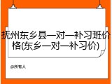 抚州东乡县一对一补习班价格(东乡一对一补习价)
