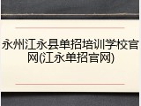 永州江永县单招培训学校官网(江永单招官网)
