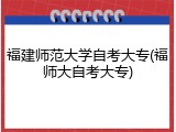 福建师范大学自考大专(福师大自考大专)