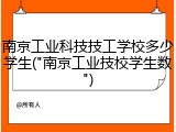 南京工业科技技工学校多少学生("南京工业技校学生数")