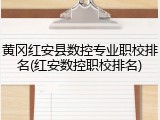 黄冈红安县数控专业职校排名(红安数控职校排名)