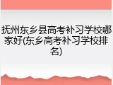 抚州东乡县高考补习学校哪家好(东乡高考补习学校排名)