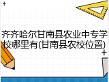 齐齐哈尔甘南县农业中专学校哪里有(甘南县农校位置)