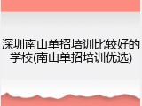 深圳南山单招培训比较好的学校(南山单招培训优选)