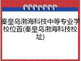 秦皇岛渤海科技中等专业学校位置(秦皇岛渤海科技校址)