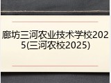 廊坊三河农业技术学校2025(三河农校2025)