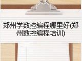 郑州学数控编程哪里好(郑州数控编程培训)