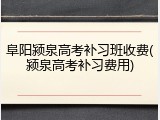 阜阳颍泉高考补习班收费(颍泉高考补习费用)