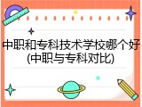 中职和专科技术学校哪个好(中职与专科对比)