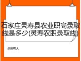 石家庄灵寿县农业职高录取线是多少(灵寿农职录取线)