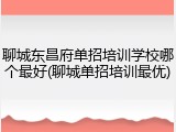 聊城东昌府单招培训学校哪个最好(聊城单招培训最优)