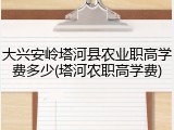 大兴安岭塔河县农业职高学费多少(塔河农职高学费)