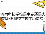济南科技学校是中专还是大专(济南科技学校学历层次)