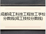 成都成工科技工程技工学校分数线(成工技校分数线)