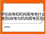 学校自考和机构报考有什么差别(自考与机构报考区别)