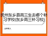 抚州东乡县高三生去哪个补习学校(东乡高三补习校)