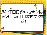 铜仁江口县数控技术学校哪家好一点(江口数控学校推荐)
