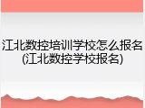 江北数控培训学校怎么报名(江北数控学校报名)