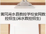 黄冈浠水县数控学校官网数控招生(浠水数控招生)