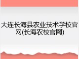 大连长海县农业技术学校官网(长海农校官网)