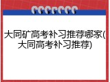 大同矿高考补习推荐哪家(大同高考补习推荐)