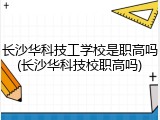 长沙华科技工学校是职高吗(长沙华科技校职高吗)