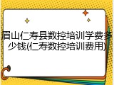 眉山仁寿县数控培训学费多少钱(仁寿数控培训费用)