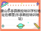 唐山乐亭县数控培训学校地址在哪里(乐亭数控培训地址)