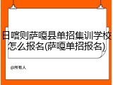 日喀则萨嘎县单招集训学校怎么报名(萨嘎单招报名)