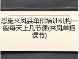 恩施来凤县单招培训机构一般每天上几节课(来凤单招课节)