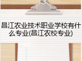 昌江农业技术职业学校有什么专业(昌江农校专业)