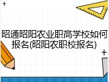 昭通昭阳农业职高学校如何报名(昭阳农职校报名)