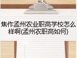 焦作孟州农业职高学校怎么样啊(孟州农职高如何)