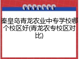 秦皇岛青龙农业中专学校哪个校区好(青龙农专校区对比)