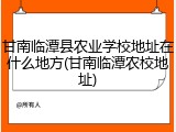 甘南临潭县农业学校地址在什么地方(甘南临潭农校地址)