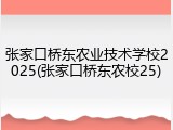 张家口桥东农业技术学校2025(张家口桥东农校25)