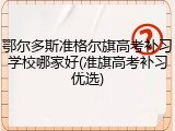 鄂尔多斯准格尔旗高考补习学校哪家好(准旗高考补习优选)