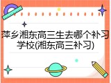 萍乡湘东高三生去哪个补习学校(湘东高三补习)