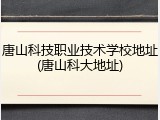 唐山科技职业技术学校地址(唐山科大地址)