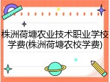 株洲荷塘农业技术职业学校学费(株洲荷塘农校学费)