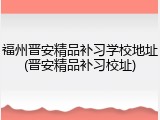 福州晋安精品补习学校地址(晋安精品补习校址)