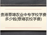 贵港覃塘农业中专学校学费多少钱(覃塘农校学费)