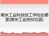 南京工业科技技工学校在哪里(南京工业技校位置)
