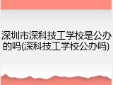 深圳市深科技工学校是公办的吗(深科技工学校公办吗)