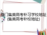 厦门集美高考补习学校地址(集美高考补校地址)