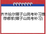 齐齐哈尔碾子山高考补习推荐哪家(碾子山高考补习)