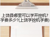上饶县哪里可以学开挖机?学费多少?(上饶学挖机学费)